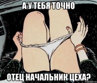 а у тебя точно отец начальник цеха?