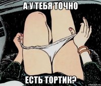 а у тебя точно есть тортик?