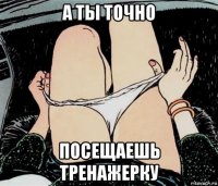 а ты точно посещаешь тренажерку