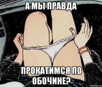 а мы правда прокатимся по обочине?