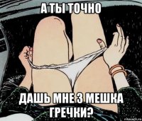 а ты точно дашь мне 3 мешка гречки?