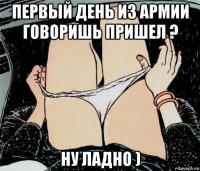 первый день из армии говоришь пришел ? ну ладно )