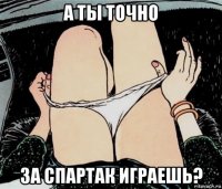 а ты точно за спартак играешь?