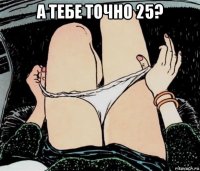 а тебе точно 25? 