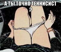 а ты точно теннисист ? 