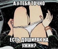 а у тебя точно есть доширак на ужин?