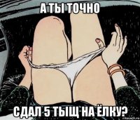 а ты точно сдал 5 тыщ на ёлку?