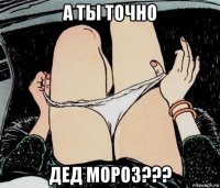 а ты точно дед мороз???