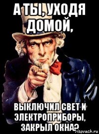 а ты, уходя домой, выключил свет и электроприборы, закрыл окна?