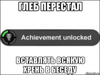 глеб перестал вставлять всякую хрень в беседу