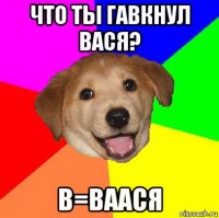 что ты гавкнул вася? в=ваася