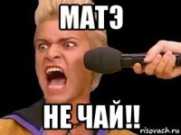 матэ не чай!!