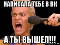 написала тебе в вк а ты вышел!!!