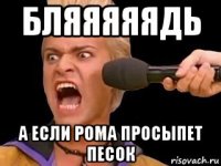 бляяяяядь а если рома просыпет песок