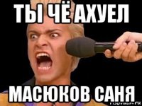 ты чё ахуел масюков саня