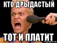 кто дрыдастый тот и платит