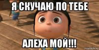 я скучаю по тебе алеха мой!!!