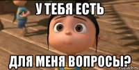 у тебя есть для меня вопросы?