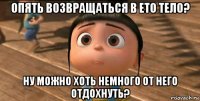 опять возвращаться в ето тело? ну можно хоть немного от него отдохнуть?