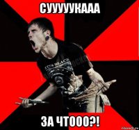 сууууукааа за чтооо?!