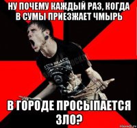 ну почему каждый раз, когда в сумы приезжает чмырь в городе просыпается зло?