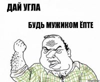 дай угла будь мужиком ёпте