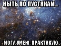 ныть по пустякам... могу, умею, практикую