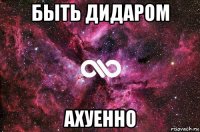 быть дидаром ахуенно