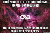 твой человек- это не спокойные , мирные отношения. это ,не смотря ни на что, постоянный поиск пути друг к другу.