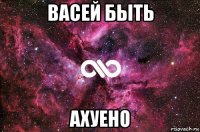 васей быть ахуено