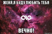 женя,я буду любить тебя вечно!