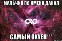 мальчик по имени данил самый охуен***