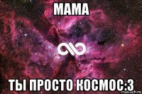 мама ты просто космос:3