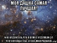 моя дашка самая лучшая! и не надейтесь,что я вам её отдам,ни за что!спасибо тебе за всё,моя родная)