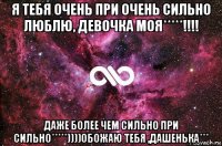 я тебя очень при очень сильно люблю, девочка моя*****!!!! даже более чем сильно при сильно*****))))обожаю тебя ,дашенька***