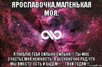 ярославочка,маленькая моя, я люблю тебя сильно-сильно!!! ты-мое счастье,моя нежность! я бесконечно рад,что мы вместе! есть и будем!!!... твой годяй!!!...