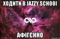 ходити в jazzy schooi афігєнно