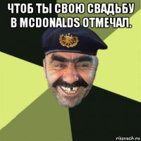 чтоб ты свою свадьбу в mcdonalds отмечал. 