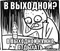 в выходной? в выходной нужно отдыхать