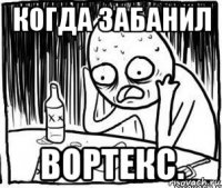 когда забанил вортекс.