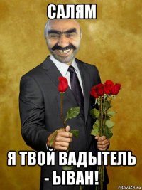 салям я твой вадытель - ыван!