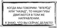 Когда мы говорим: "Вперёд" или "Назад", то наши губы двигаются в том же направлении. Я знаю, что вы сейчас делаете!