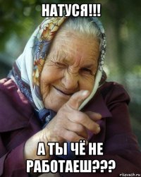 натуся!!! а ты чё не работаеш???