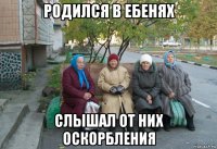 родился в ебенях слышал от них оскорбления