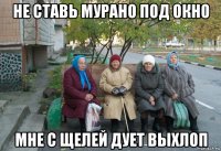 не ставь мурано под окно мне с щелей дует выхлоп