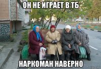 он не играет в тб наркоман наверно