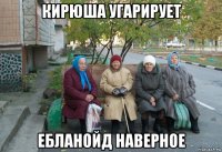 кирюша угарирует ебланойд наверное