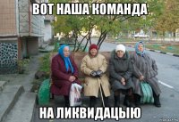 вот наша команда на ликвидацыю