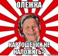 олежка картошечки не наложить?