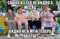 сашку из 158 не видно 5 месяц видно не в мтф теперь работает